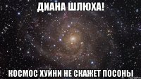 Диана шлюха! Космос хуйни не скажет посоны