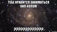 Тебе нравится заниматься Хип-хопом ?????????????