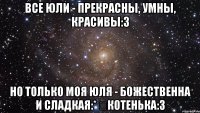 Все Юли - прекрасны, умны, красивы:з Но только моя Юля - божественна и сладкая:* ♡Котенька:з