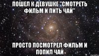 Пошел к девушке "смотреть фильм и пить чай" Просто посмотрел фильм и попил чай