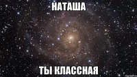 НАТАША ТЫ КЛАССНАЯ