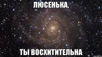 Люсенька, Ты восхитительна