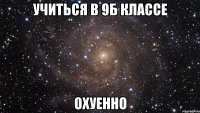 Учиться в 9Б классе ОХУЕННО