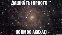 Дашка Ты просто ** КОСМОС ахаха))