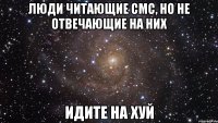 Люди читающие смс, но не отвечающие на них ИДИТЕ НА ХУЙ