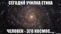 сегодня училка етика человек - это космос.....