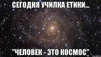 сегодня училка етики... "Человек - это космос"