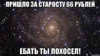 Пришло за старосту 66 рублей Ебать ты лохосел!