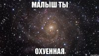 Малыш ты охуенная