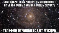 благодаря. тому, что очень много весит и ты это очень сильно хочешь скачать телефон отчищается от мусора