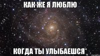 Как же я люблю Когда ты улыбаешся*