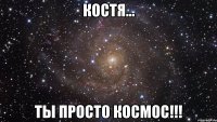 Костя... Ты просто Космос!!!