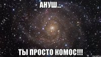 Ануш... Ты просто Комос!!!