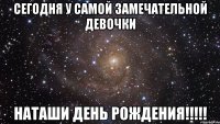 СЕГОДНЯ У САМОЙ ЗАМЕЧАТЕЛЬНОЙ ДЕВОЧКИ НАТАШИ ДЕНЬ РОЖДЕНИЯ!!!!!