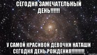 СЕГОДНЯ ЗАМЕЧАТЕЛЬНЫЙ ДЕНЬ!!!!!! У САМОЙ КРАСИВОЙ ДЕВОЧКИ НАТАШИ СЕГОДНЯ ДЕНЬ РОЖДЕНИЯ!!!!!!!!!