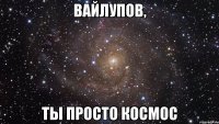 Вайлупов, ты просто космос