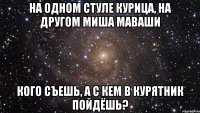 НА ОДНОМ СТУЛЕ КУРИЦА, НА ДРУГОМ МИША МАВАШИ КОГО СЪЕШЬ, А С КЕМ В КУРЯТНИК ПОЙДЁШЬ?