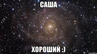 саша хороший :)