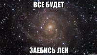 Все будет ЗАЕБИСЬ Лен