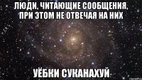 люди, читающие сообщения, при этом не отвечая на них уёбки суканахуй