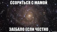 ссориться с мамой заебало если честно