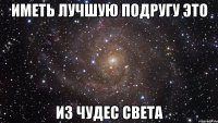 иметь лучшую подругу это из чудес света