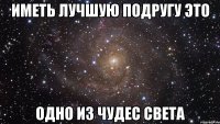 иметь лучшую подругу это одно из чудес света