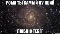 Рома ты самый лучший Люблю тебя*