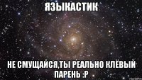 Языкастик Не смущайся,ты реально клёвый парень :P