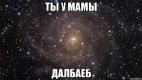 Ты у мамы Далбаеб