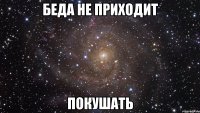 Беда не приходит Покушать