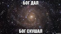 Бог дал Бог скушал