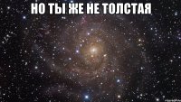 но ты же не толстая 