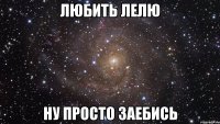 Любить Лелю Ну просто заебись