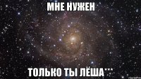 мне нужен только ты Лёша***