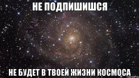 Не подпишишся Не будет в твоей жизни космоса