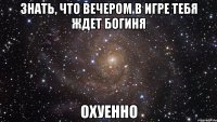 Знать, что вечером в игре тебя ждет богиня охуенно