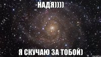 Надя)))) Я скучаю за тобой)