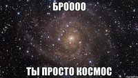 броооо ты просто космос