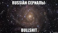 russian сериалы- bullshit