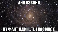 Аня извини ну факт один...ты космос))