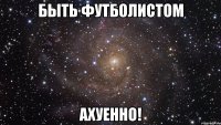 Быть футболистом ахуенно!