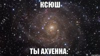 Ксюш Ты ахуенна:*