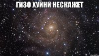 Гизо хуйни нескажет 