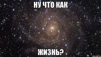 ну что как жизнь?