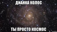 Дианка Колос Ты просто космос