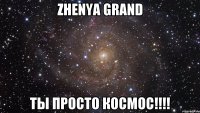 Zhenya Grand Ты просто космос!!!!