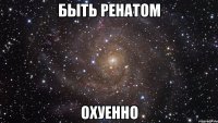 Быть Ренатом охуенно