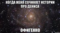 когда женя сочиняет истории про дениса офигенно