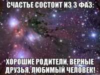 счастье состоит из 3 фаз: хорошие родители, верные друзья, любимый человек!